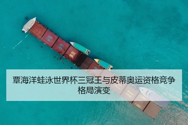 覃海洋蛙泳世界杯三冠王与皮蒂奥运资格竞争格局演变