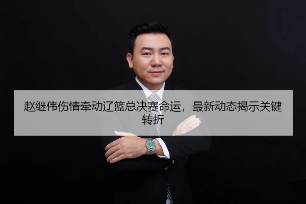赵继伟伤情牵动辽篮总决赛命运，最新动态揭示关键转折