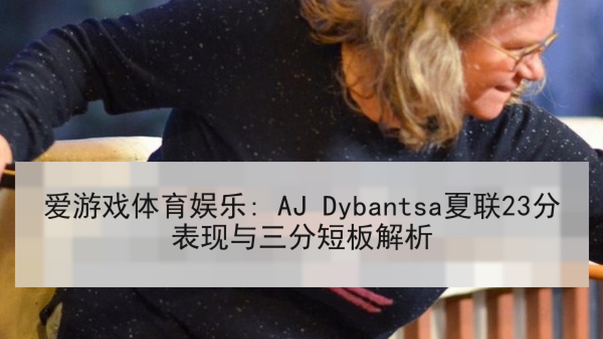 爱游戏体育娱乐: AJ Dybantsa夏联23分表现与三分短板解析