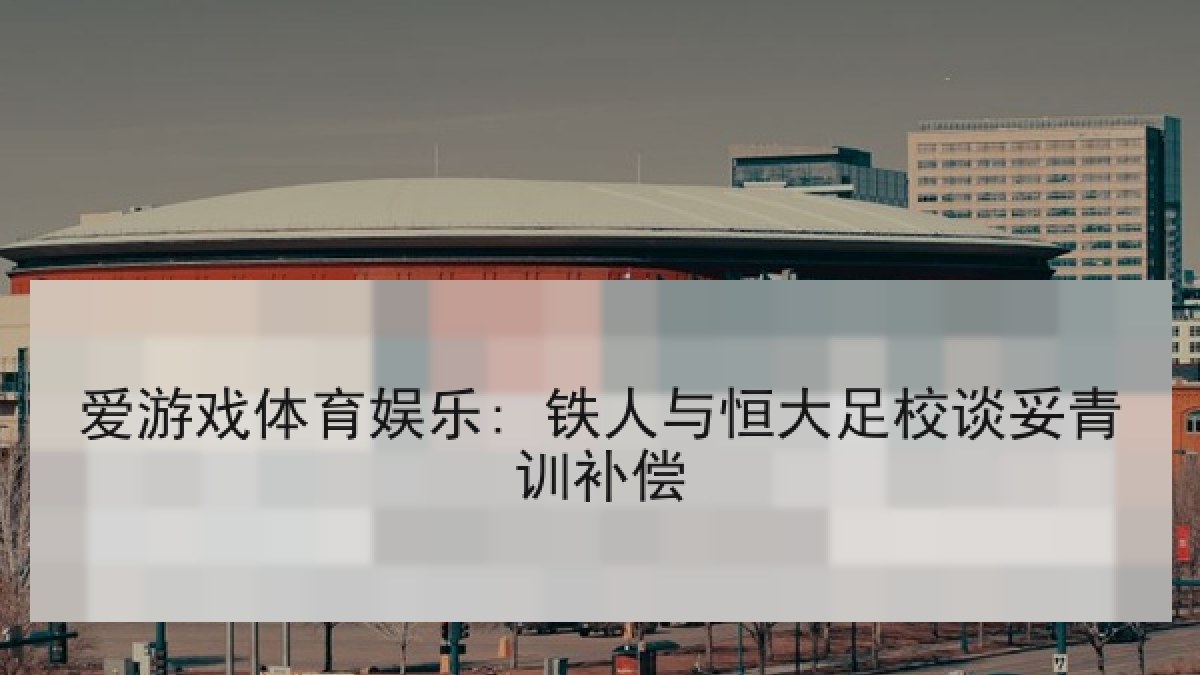 爱游戏体育娱乐: 铁人与恒大足校谈妥青训补偿