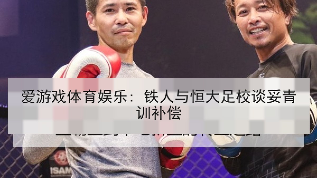 爱游戏体育娱乐: 铁人与恒大足校谈妥青训补偿