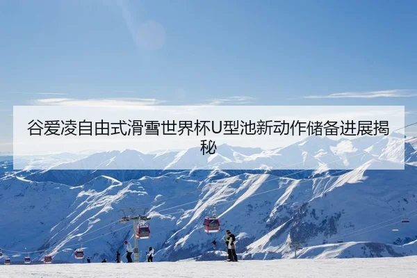 谷爱凌自由式滑雪世界杯U型池新动作储备进展揭秘