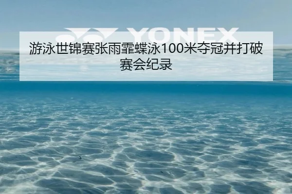 游泳世锦赛张雨霏蝶泳100米夺冠并打破赛会纪录