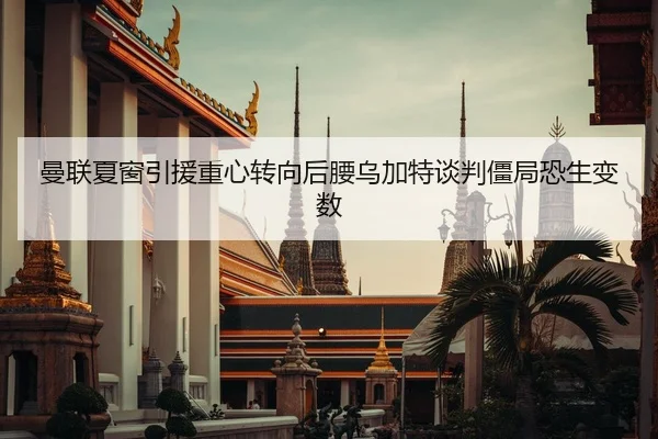 曼联夏窗引援重心转向后腰乌加特谈判僵局恐生变数