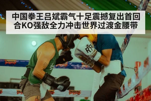 中国拳王吕斌霸气十足震撼复出首回合KO强敌全力冲击世界过渡金腰带