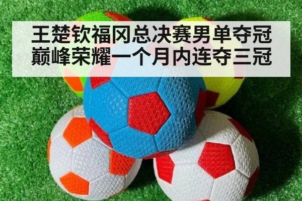 王楚钦福冈总决赛男单夺冠巅峰荣耀一个月内连夺三冠