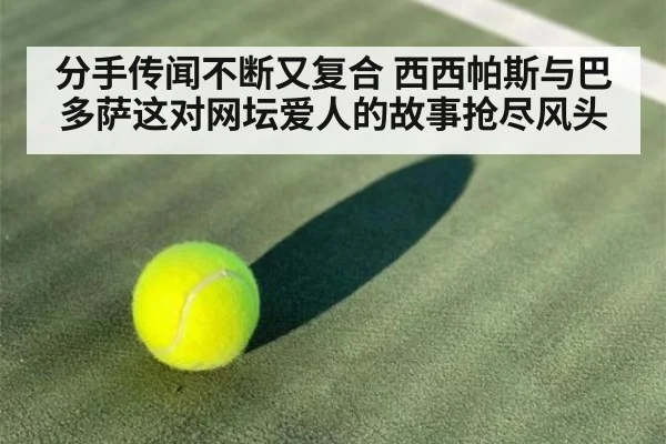 分手传闻不断又复合 西西帕斯与巴多萨这对网坛爱人的故事抢尽风头