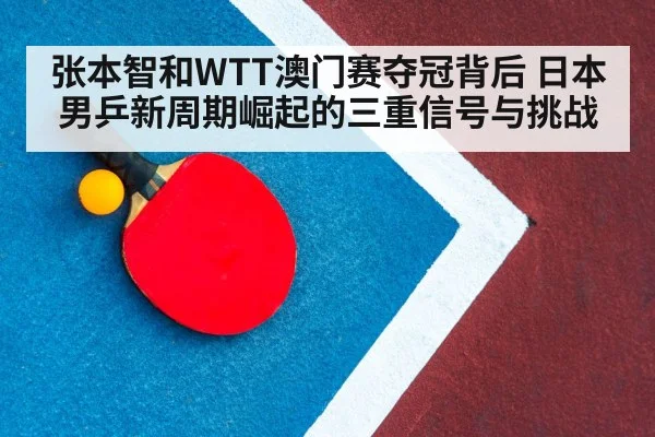 张本智和WTT澳门赛夺冠背后 日本男乒新周期崛起的三重信号与挑战