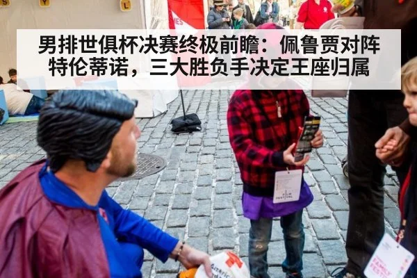 男排世俱杯决赛终极前瞻：佩鲁贾对阵特伦蒂诺，三大胜负手决定王座归属