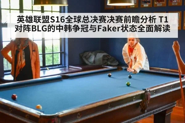 英雄联盟S16全球总决赛决赛前瞻分析 T1对阵BLG的中韩争冠与Faker状态全面解读