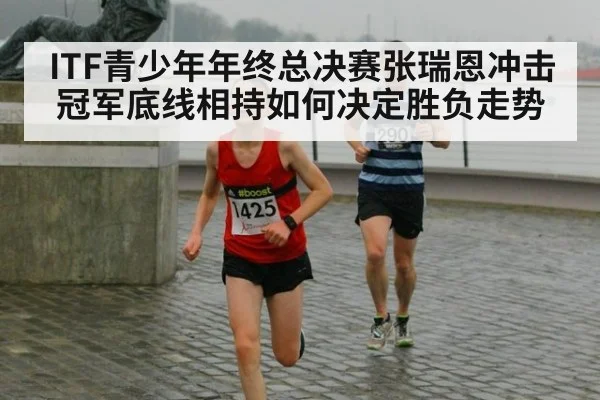 ITF青少年年终总决赛张瑞恩冲击冠军底线相持如何决定胜负走势